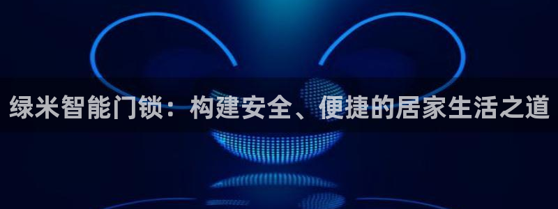 开丰娱乐寸67五壹叁八：绿米智能门锁：构建安全、便捷的居家生