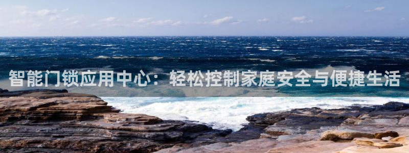开丰娱乐寸六七五一38：智能门锁应用中心：轻松控制家庭安全与
