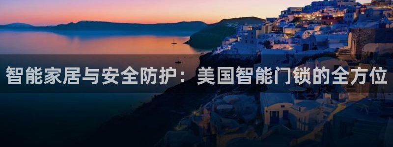 开丰娱乐登入地址在哪查：智能家居与安全防护：美国智能门锁的全