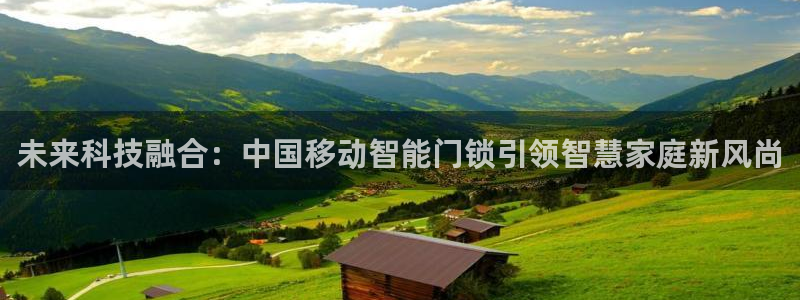 开丰娱乐2登录：未来科技融合：中国移动智能门锁引领智慧家庭新