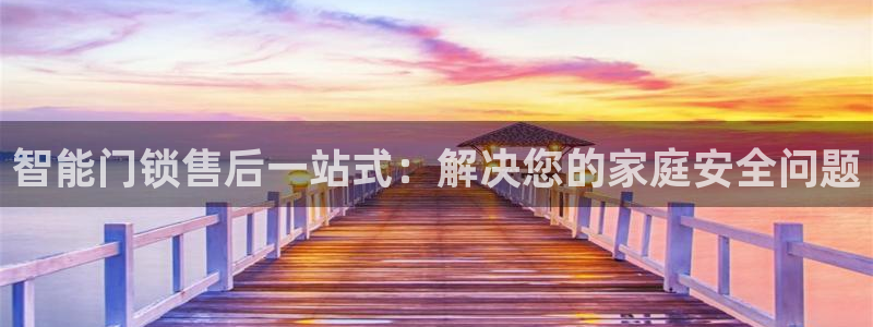 开丰娱乐登陆地址：智能门锁售后一站式：解决您的家庭安全问题