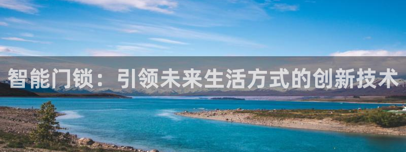 开丰娱乐寸67五壹叁八：智能门锁：引领未来生活方式的创新技术