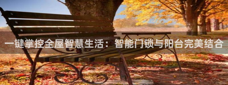 开丰娱乐除7O777：一键掌控全屋智慧生活：智能门锁与阳台完