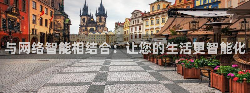 开丰娱乐注册登录不了：与网络智能相结合：让您的生活更智能化