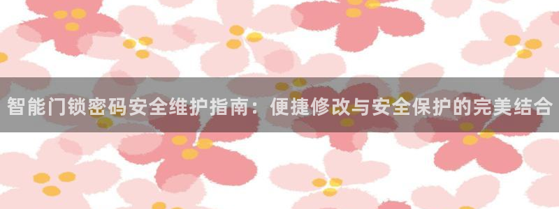 开丰娱乐优七九九47：智能门锁密码安全维护指南：便捷修改与安