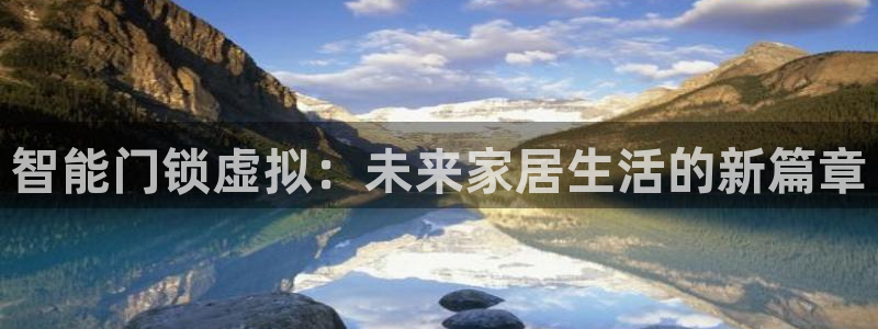 开丰娱乐平台地址在哪里：智能门锁虚拟：未来家居生活的新篇章