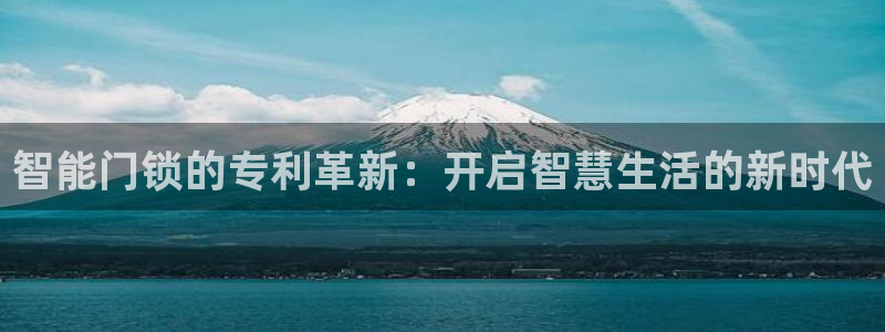 开丰娱乐官方app：智能门锁的专利革新：开启智慧生活的新时代