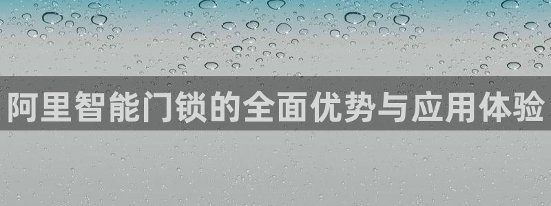 开丰娱乐平台地址在哪里：阿里智能门锁的全面优势与应用体验