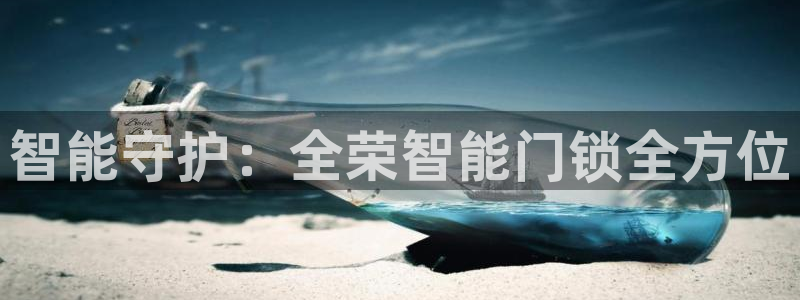 开丰娱乐手机app：智能守护：全荣智能门锁全方位