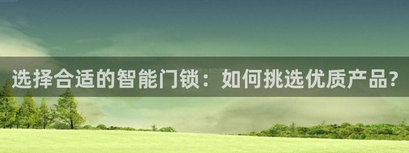 开丰娱乐予 7O935：选择合适的智能门锁：如何挑选优质产品
