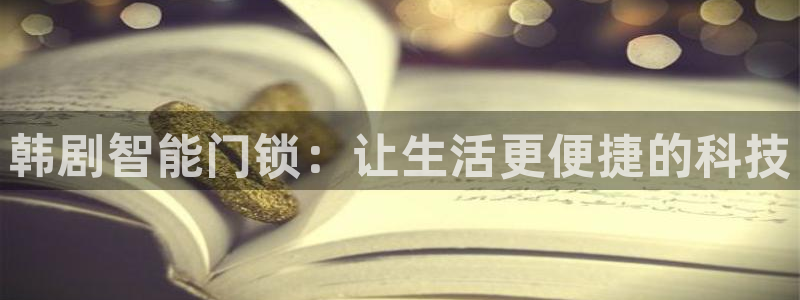 开丰娱乐上7O667：韩剧智能门锁：让生活更便捷的科技