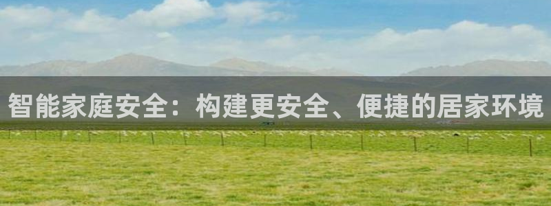 开丰娱乐优七九九47：智能家庭安全：构建更安全、便捷的居家环