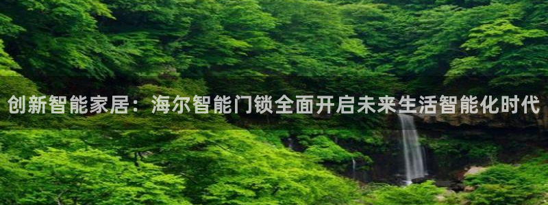 开丰娱乐怎么开转点：创新智能家居：海尔智能门锁全面开启未来生