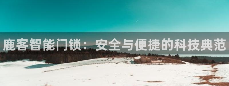 开丰娱乐注册系究耍333OO：鹿客智能门锁：安全与便捷的科技