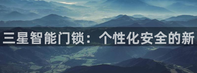 开丰娱乐平台登录：三星智能门锁：个性化安全的新