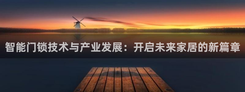 开丰娱乐官网登录平台：智能门锁技术与产业发展：开启未来家居的