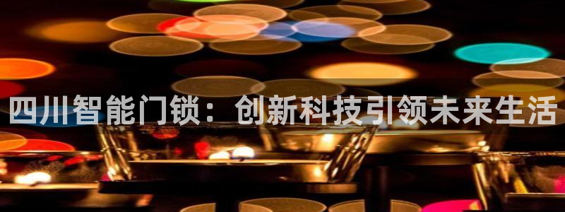 开丰娱乐平台官网网址：四川智能门锁：创新科技引领未来生活