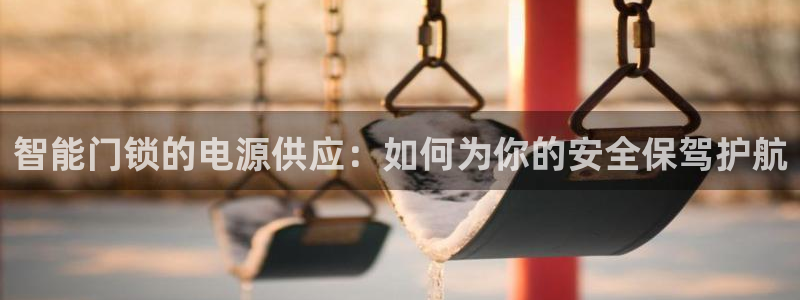 开丰娱乐更多平台：智能门锁的电源供应：如何为你的安全保驾护航