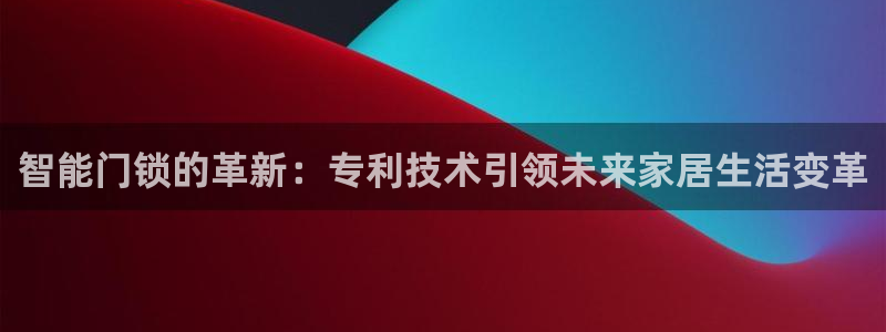 开丰娱乐官网登录平台：智能门锁的革新：专利技术引领未来家居生