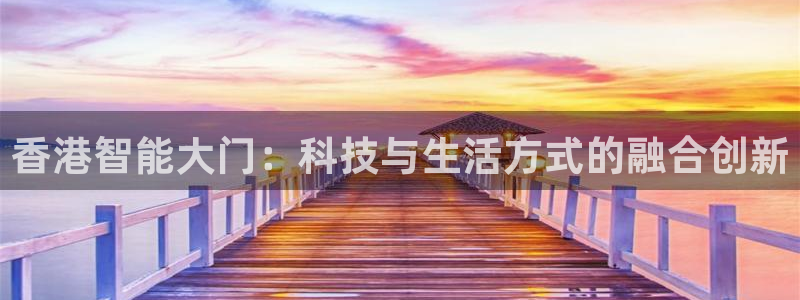 开丰娱乐app：香港智能大门：科技与生活方式的融合创新