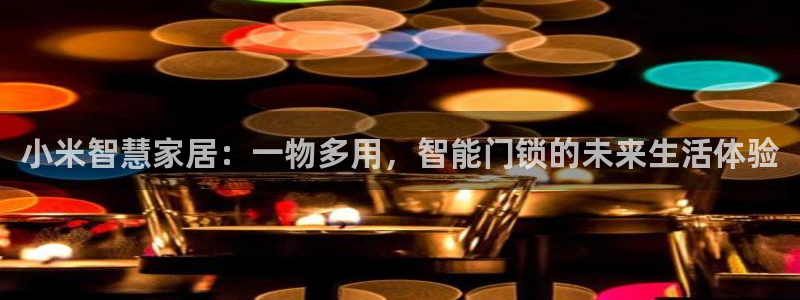 开丰娱乐平台提现失败：小米智慧家居：一物多用，智能门锁的未来
