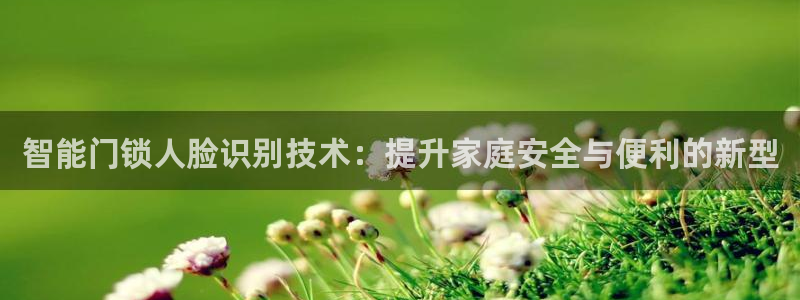 开丰娱乐于六七五一38：智能门锁人脸识别技术：提升家庭安全与