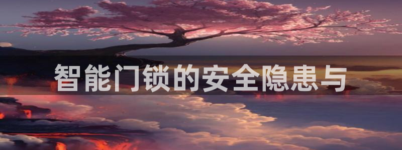 开丰娱乐登入地址在哪里：智能门锁的安全隐患与
