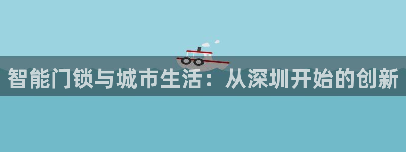 开丰娱乐官方app：智能门锁与城市生活：从深圳开始的创新