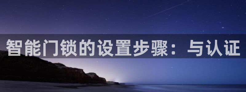 开丰娱乐网站官网：智能门锁的设置步骤：与认证