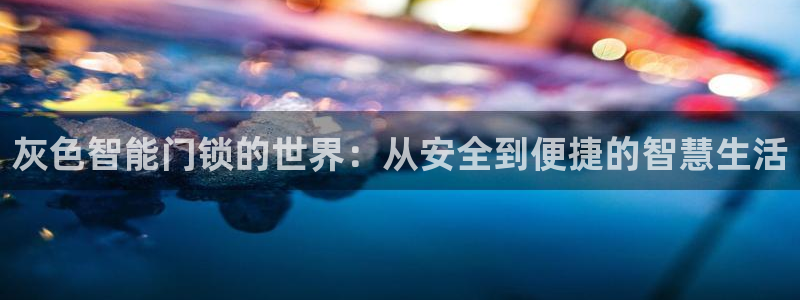 开丰娱乐官网：灰色智能门锁的世界：从安全到便捷的智慧生活