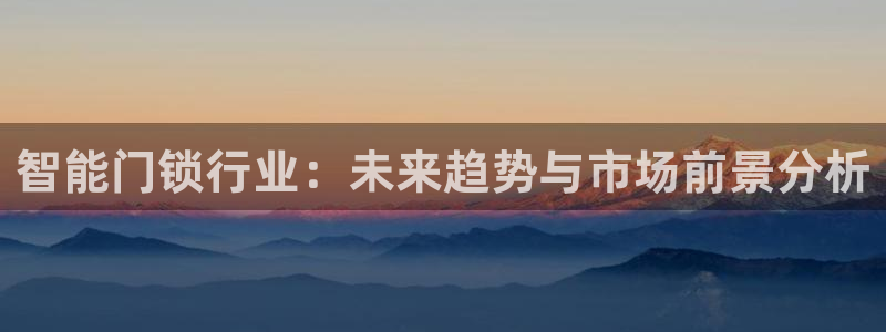 开丰娱乐网官网注册入口：智能门锁行业：未来趋势与市场前景分析
