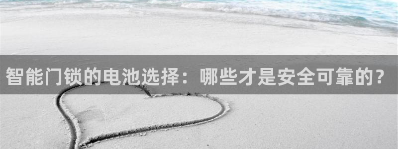 开丰娱乐官网电话：智能门锁的电池选择：哪些才是安全可靠的？