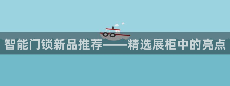 开丰娱乐平台：智能门锁新品推荐——精选展柜中的亮点