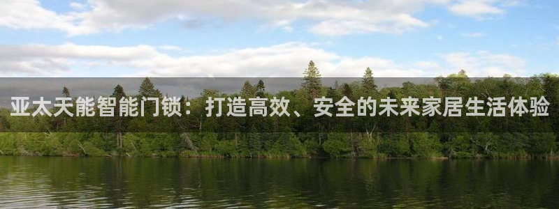 开丰娱乐官网最新消息：亚太天能智能门锁：打造高效、安全的未来