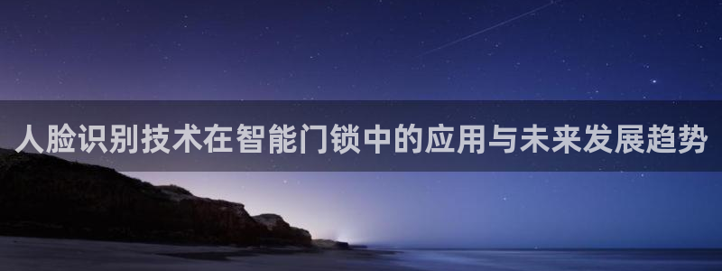 开丰娱乐2登录：人脸识别技术在智能门锁中的应用与未来发展趋势