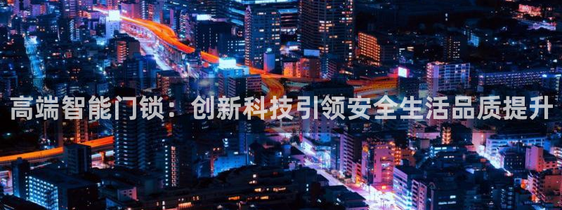 开丰娱乐平台登录网址：高端智能门锁：创新科技引领安全生活品质