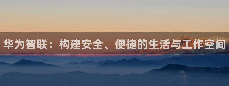 开丰娱乐千67五壹叁八：华为智联：构建安全、便捷的生活与工作