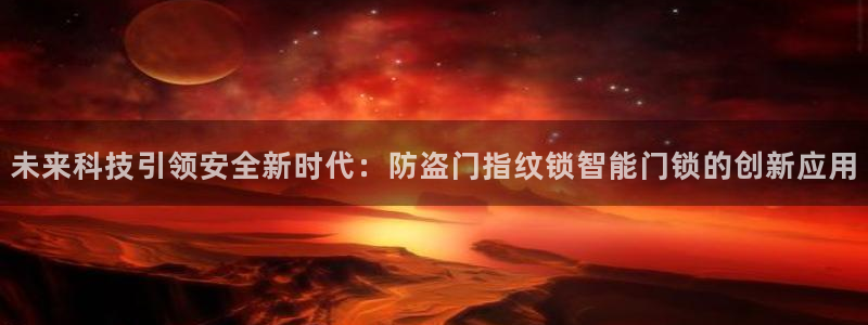 开丰娱乐主管：未来科技引领安全新时代：防盗门指纹锁智能门锁的