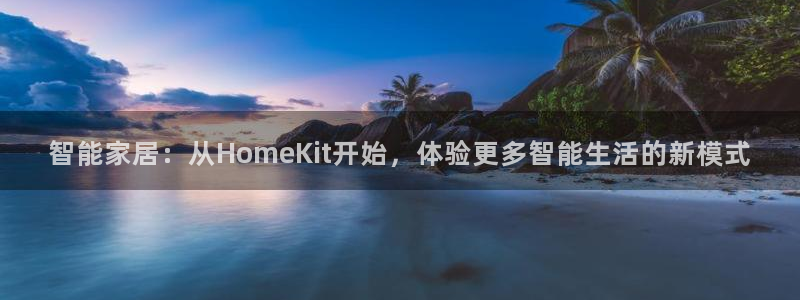开丰娱乐姜333OO：智能家居：从HomeKit开始，体验更
