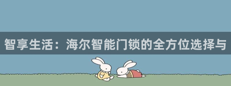 开丰娱乐平台地址：智享生活：海尔智能门锁的全方位选择与