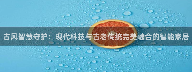 开丰娱乐平台官网网址：古风智慧守护：现代科技与古老传统完美融