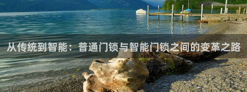 开丰娱乐登入地址是什么：从传统到智能：普通门锁与智能门锁之间