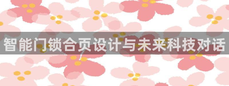 开丰娱乐注册登录不了：智能门锁合页设计与未来科技对话