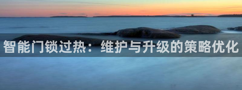 开丰娱乐官网平台网址：智能门锁过热：维护与升级的策略优化