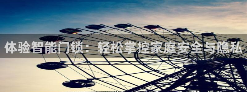 开丰娱乐千67五壹叁八：体验智能门锁：轻松掌控家庭安全与隐私