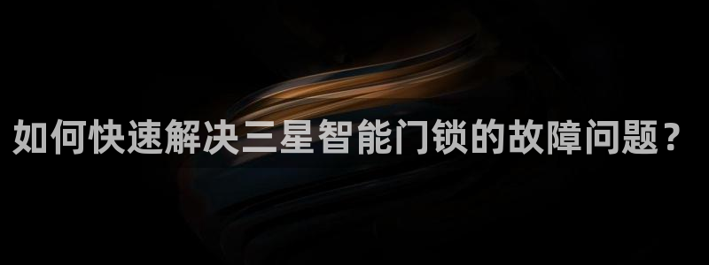 开丰娱乐姜333OO：如何快速解决三星智能门锁的故障问题？