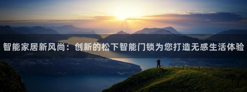 开丰娱乐除7O777：智能家居新风尚：创新的松下智能门锁为您