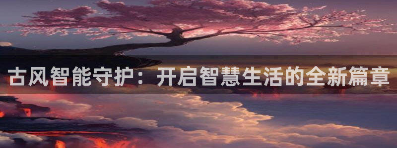 开丰娱乐趣 7O935：古风智能守护：开启智慧生活的全新篇章