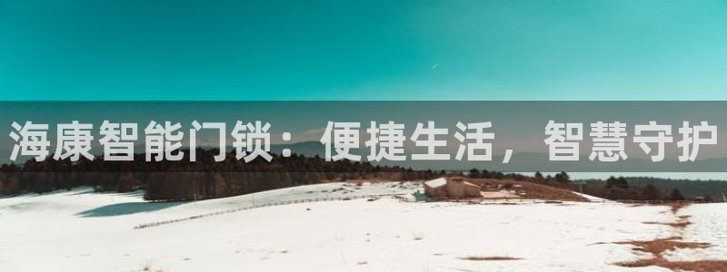 开丰娱乐会员中心：海康智能门锁：便捷生活，智慧守护
