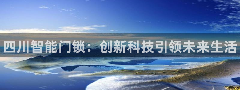 开丰娱乐官网登录网址：四川智能门锁：创新科技引领未来生活